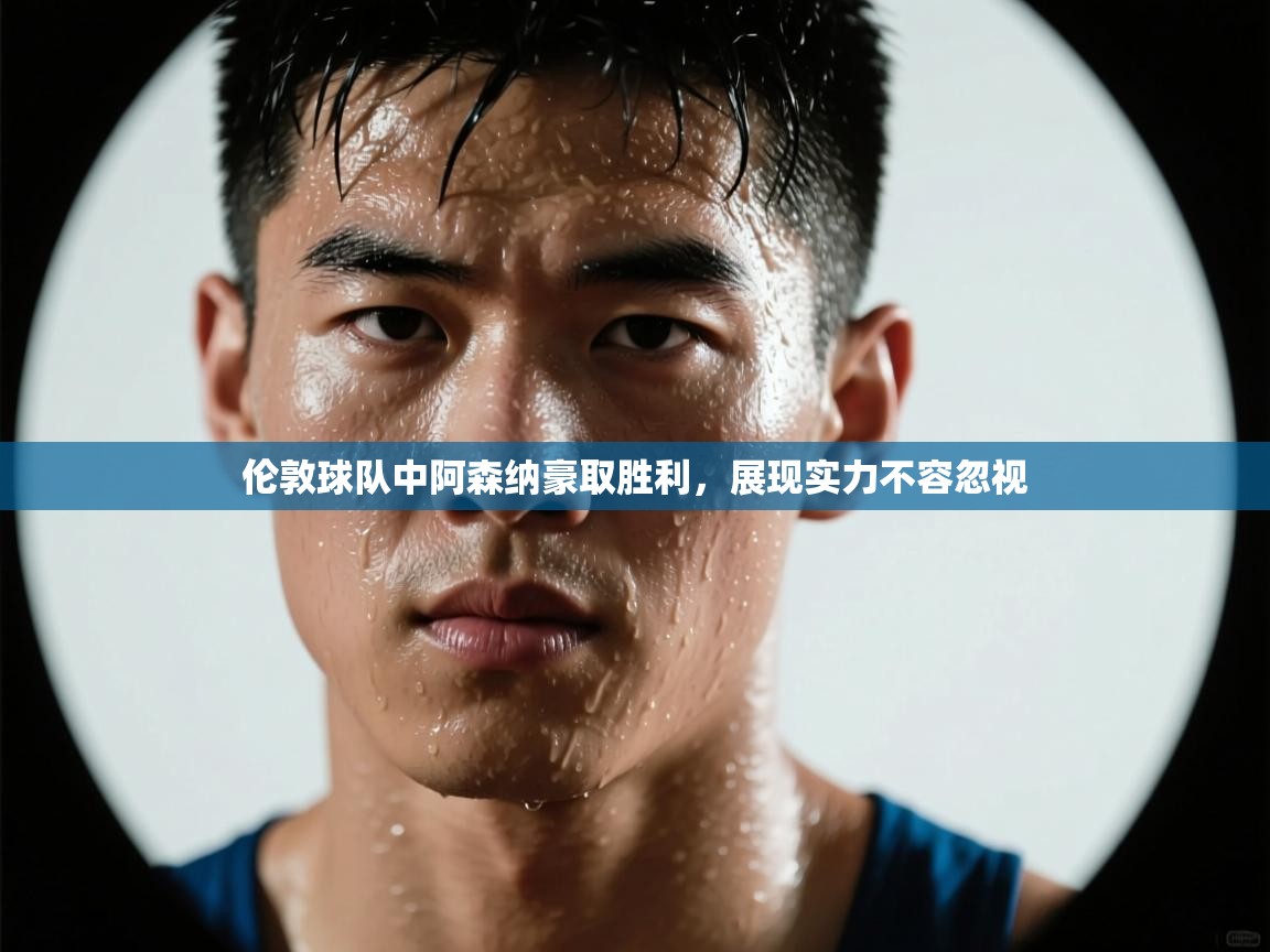 伦敦球队中阿森纳豪取胜利，展现实力不容忽视  第1张