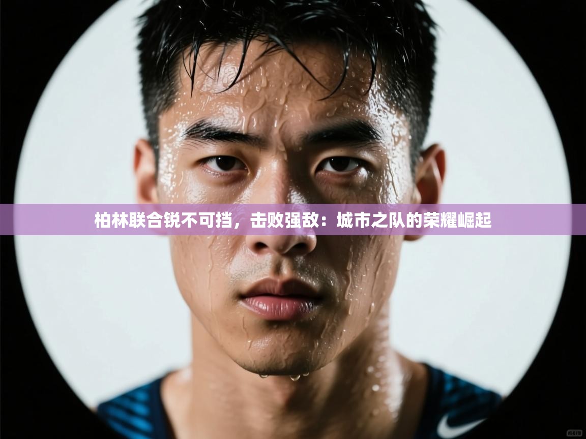 柏林联合锐不可挡,击败强敌:城市之队的荣耀崛起 第2张