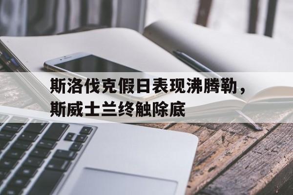凯发k8国际版-关于斯洛伐克假日表现沸腾勒，斯威士兰终触除底的信息